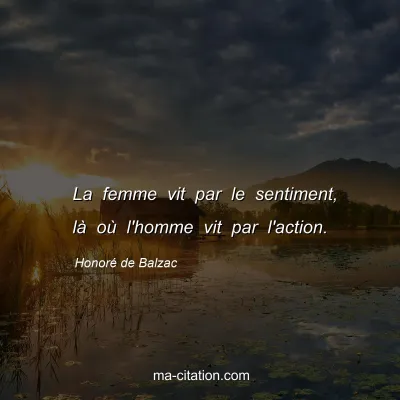 Honoré de Balzac : La femme vit par le sentiment, là où l'homme vit par l'action.