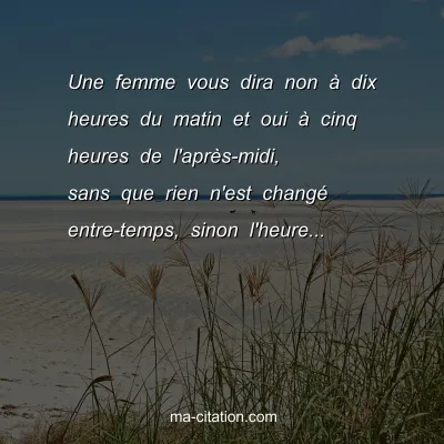 Une femme vous dira non Ã  dix heures du matin et oui Ã  cinq heures de l'aprÃ¨s-midi, sans que rien n'est changÃ© entre-temps, sinon l'heure...