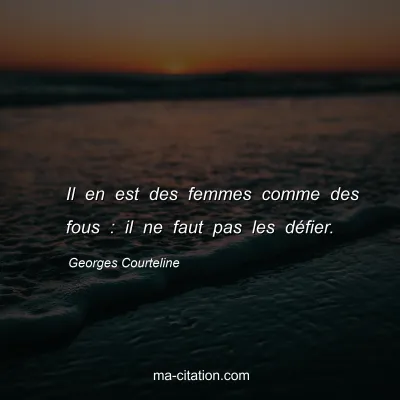 Georges Courteline : Il en est des femmes comme des fous : il ne faut pas les dÃ©fier.