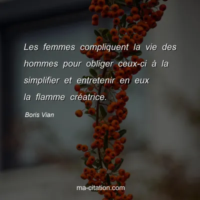 Boris Vian : Les femmes compliquent la vie des hommes pour obliger ceux-ci à la simplifier et entretenir en eux la flamme créatrice.