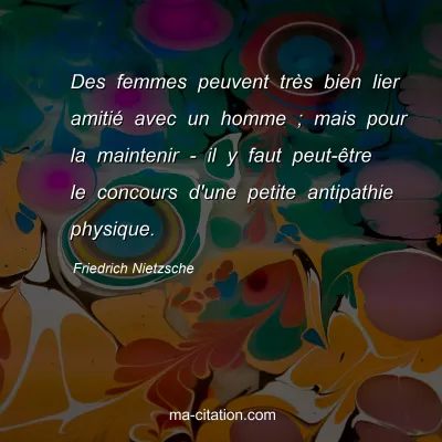 Friedrich Nietzsche : Des femmes peuvent trÃ¨s bien lier amitiÃ© avec un homme ; mais pour la maintenir - il y faut peut-Ãªtre le concours d'une petite antipathie physique.