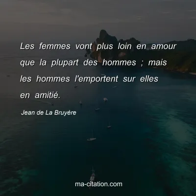 Jean de La BruyÃ¨re : Les femmes vont plus loin en amour que la plupart des hommes ; mais les hommes l'emportent sur elles en amitiÃ©.