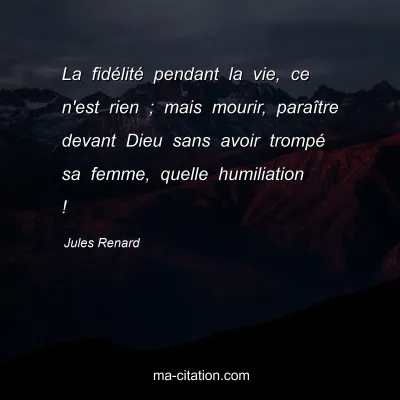 Jules Renard : La fidÃ©litÃ© pendant la vie, ce n'est rien ; mais mourir, paraÃ®tre devant Dieu sans avoir trompÃ© sa femme, quelle humiliation !