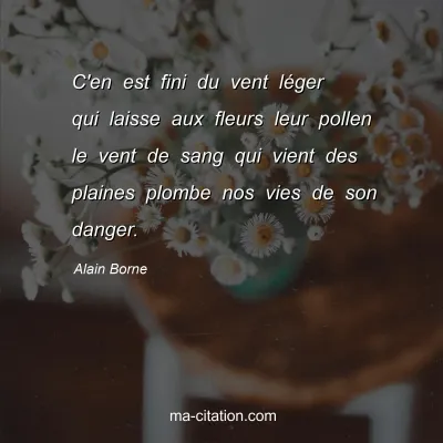 Alain Borne : C'en est fini du vent léger qui laisse aux fleurs leur pollen le vent de sang qui vient des plaines plombe nos vies de son danger.