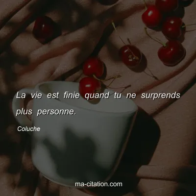 Coluche : La vie est finie quand tu ne surprends plus personne.