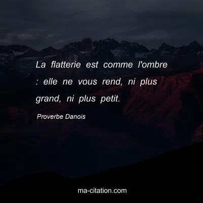 Proverbe Danois : La flatterie est comme l'ombre : elle ne vous rend, ni plus grand, ni plus petit.
