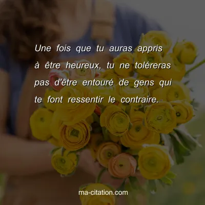 Une fois que tu auras appris Ã  Ãªtre heureux, tu ne tolÃ©reras pas d'Ãªtre entourÃ© de gens qui te font ressentir le contraire.