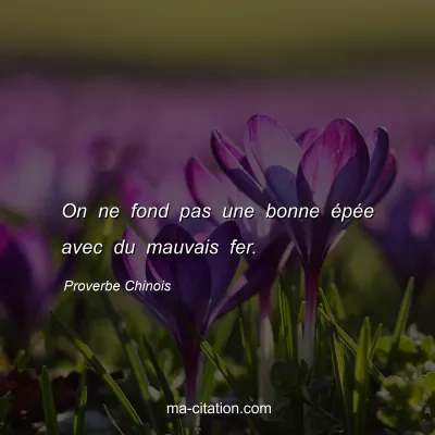 Proverbe Chinois : On ne fond pas une bonne Ã©pÃ©e avec du mauvais fer.