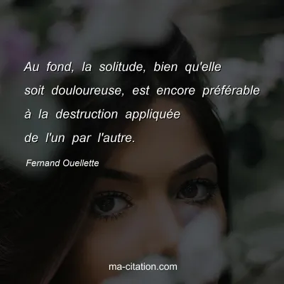 Fernand Ouellette : Au fond, la solitude, bien qu'elle soit douloureuse, est encore préférable à la destruction appliquée de l'un par l'autre.