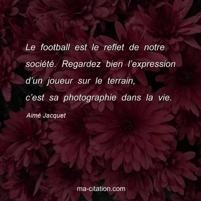 Aimé Jacquet : Le football est le reflet de notre société. Regardez bien l’expression d’un joueur sur le terrain, c’est sa photographie dans la vie.