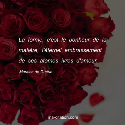 Maurice de Guérin : La forme, c'est le bonheur de la matière, l'éternel embrassement de ses atomes ivres d'amour.