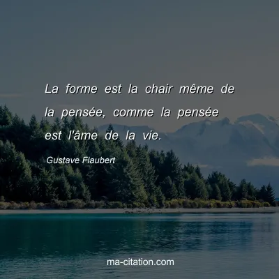 Gustave Flaubert : La forme est la chair même de la pensée, comme la pensée est l'âme de la vie.