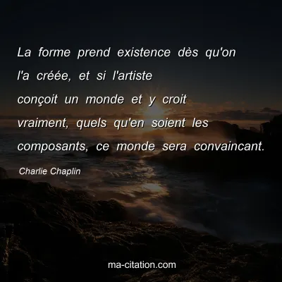 Charlie Chaplin : La forme prend existence dÃ¨s qu'on l'a crÃ©Ã©e, et si l'artiste conÃ§oit un monde et y croit vraiment, quels qu'en soient les composants, ce monde sera convaincant.