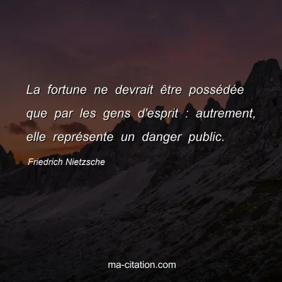 Friedrich Nietzsche : La fortune ne devrait être possédée que par les gens d'esprit : autrement, elle représente un danger public.