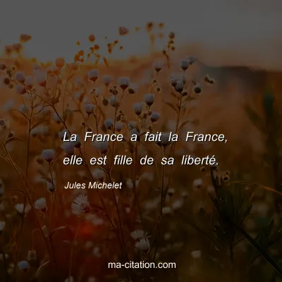 Jules Michelet : La France a fait la France, elle est fille de sa liberté.