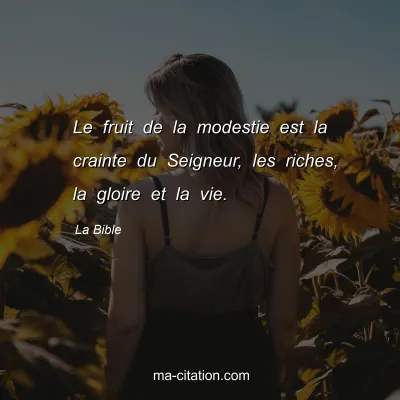 La Bible : Le fruit de la modestie est la crainte du Seigneur, les riches, la gloire et la vie.