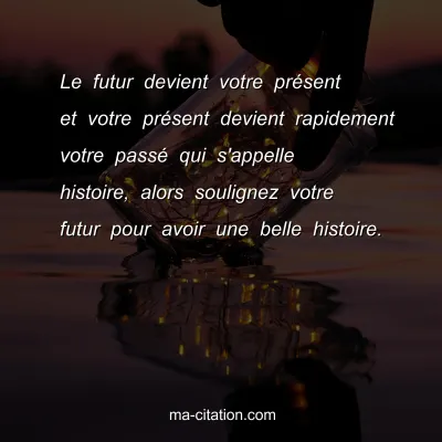Le futur devient votre prÃ©sent et votre prÃ©sent devient rapidement votre passÃ© qui s'appelle histoire, alors soulignez votre futur pour avoir une belle histoire.