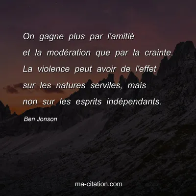 Ben Jonson : On gagne plus par l'amitié et la modération que par la crainte. La violence peut avoir de l'effet sur les natures serviles, mais non sur les esprits indépendants.