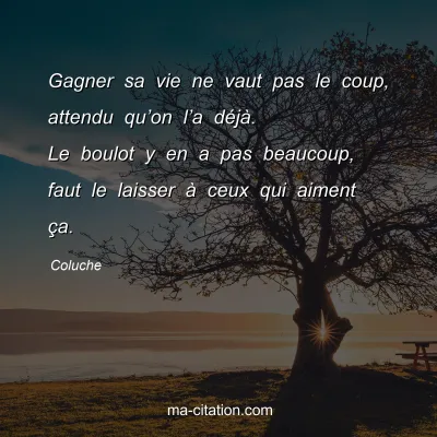 Coluche : Gagner sa vie ne vaut pas le coup, attendu quâ€™on lâ€™a dÃ©jÃ . Le boulot y en a pas beaucoup, faut le laisser Ã  ceux qui aiment Ã§a.