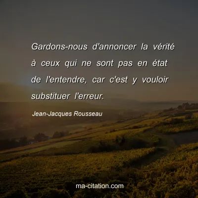 Jean-Jacques Rousseau : Gardons-nous d'annoncer la vÃ©ritÃ© Ã  ceux qui ne sont pas en Ã©tat de l'entendre, car c'est y vouloir substituer l'erreur.