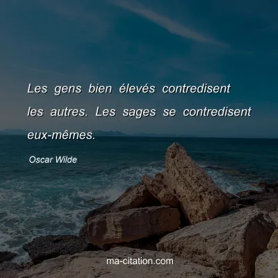 Oscar Wilde : Les gens bien élevés contredisent les autres. Les sages se contredisent eux-mêmes.