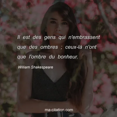 William Shakespeare : Il est des gens qui n'embrassent que des ombres ; ceux-lÃ  n'ont que l'ombre du bonheur.