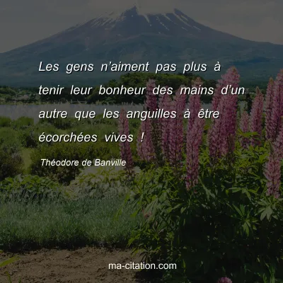 ThÃ©odore de Banville : Les gens nâ€™aiment pas plus Ã  tenir leur bonheur des mains dâ€™un autre que les anguilles Ã  Ãªtre Ã©corchÃ©es vives !