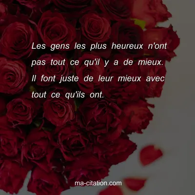 Les gens les plus heureux n'ont pas tout ce qu'il y a de mieux. Il font juste de leur mieux avec tout ce qu'ils ont.