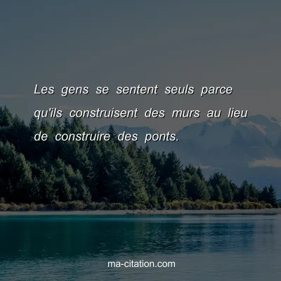 Les gens se sentent seuls parce qu'ils construisent des murs au lieu de construire des ponts.