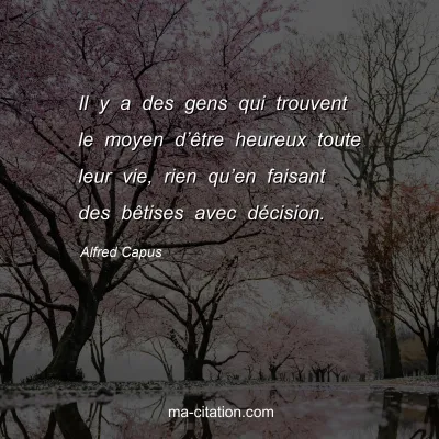 Alfred Capus : Il y a des gens qui trouvent le moyen dâ€™Ãªtre heureux toute leur vie, rien quâ€™en faisant des bÃªtises avec dÃ©cision.