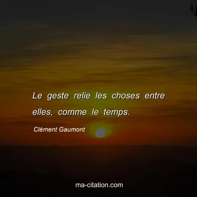 Clément Gaumont : Le geste relie les choses entre elles, comme le temps.
