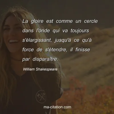 William Shakespeare : La gloire est comme un cercle dans l'onde qui va toujours s'Ã©largissant, jusqu'Ã  ce qu'Ã  force de s'Ã©tendre, il finisse par disparaÃ®tre.