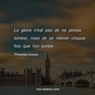 Proverbe Chinois : La gloire n'est pas de ne jamais tomber, mais de se relever chaque fois que l'on tombe.