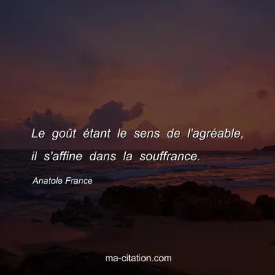 Anatole France : Le goût étant le sens de l'agréable, il s'affine dans la souffrance.