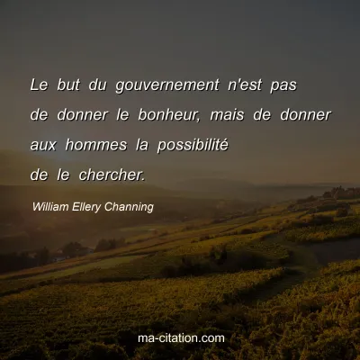 William Ellery Channing : Le but du gouvernement n'est pas de donner le bonheur, mais de donner aux hommes la possibilité de le chercher.