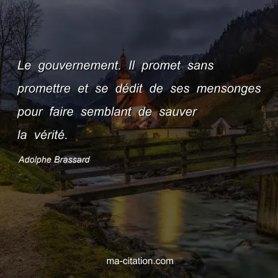 Adolphe Brassard : Le gouvernement. Il promet sans promettre et se dédit de ses mensonges pour faire semblant de sauver la vérité.