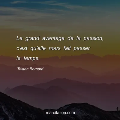 Tristan Bernard : Le grand avantage de la passion, c'est qu'elle nous fait passer le temps.