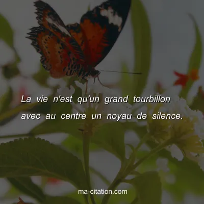La vie n'est qu'un grand tourbillon avec au centre un noyau de silence.