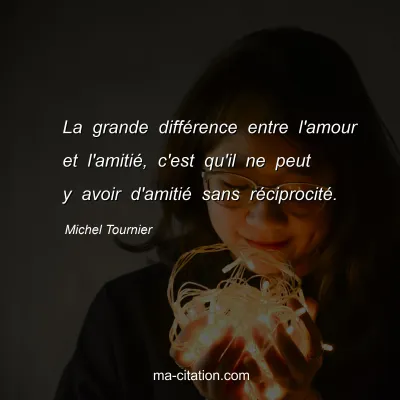 Michel Tournier : La grande différence entre l'amour et l'amitié, c'est qu'il ne peut y avoir d'amitié sans réciprocité.