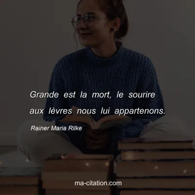 Rainer Maria Rilke : Grande est la mort, le sourire aux lèvres nous lui appartenons.