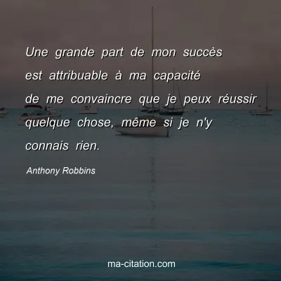 Anthony Robbins : Une grande part de mon succès est attribuable à ma capacité de me convaincre que je peux réussir quelque chose, même si je n'y connais rien. 
