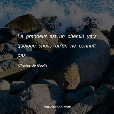 Charles de Gaulle : La grandeur est un chemin vers quelque chose qu'on ne connaît pas.