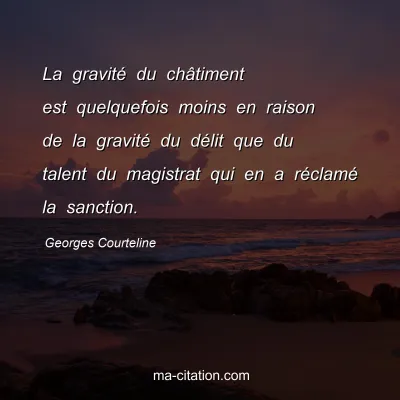 Georges Courteline : La gravitÃ© du chÃ¢timent est quelquefois moins en raison de la gravitÃ© du dÃ©lit que du talent du magistrat qui en a rÃ©clamÃ© la sanction.