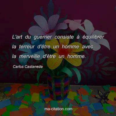 Carlos Castaneda : L'art du guerrier consiste à équilibrer la terreur d'être un homme avec la merveille d'être un homme.
