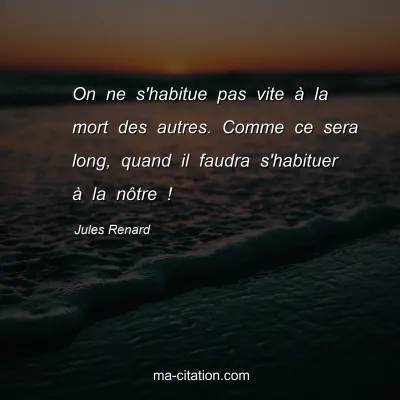 Jules Renard : On ne s'habitue pas vite Ã  la mort des autres. Comme ce sera long, quand il faudra s'habituer Ã  la nÃ´tre !