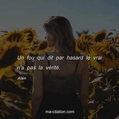 Alain : Un fou qui dit par hasard le vrai n'a pas la vÃ©ritÃ©.