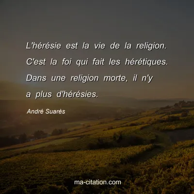 André Suarès : L'hérésie est la vie de la religion. C'est la foi qui fait les hérétiques. Dans une religion morte, il n'y a plus d'hérésies.