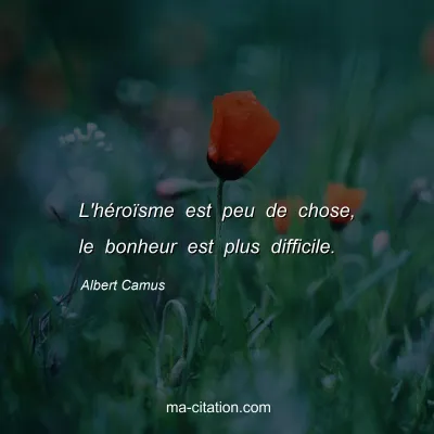 Albert Camus : L'héroïsme est peu de chose, le bonheur est plus difficile.