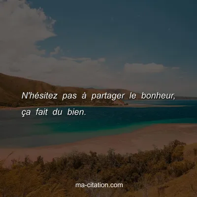 N'hÃ©sitez pas Ã  partager le bonheur, Ã§a fait du bien.
