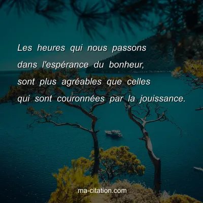 Les heures qui nous passons dans l'espÃ©rance du bonheur, sont plus agrÃ©ables que celles qui sont couronnÃ©es par la jouissance.